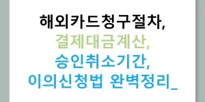 해외카드청구절차, 결제대금계산, 승인취소기간, 이의신청법 완벽정리!